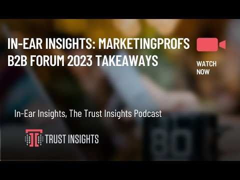 In-Ear Insights: MarketingProfs B2B Forum 2023 Takeaways