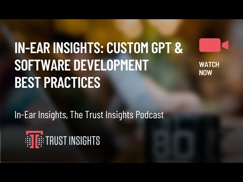In-Ear Insights: Custom GPT &amp; Software Development Best Practices