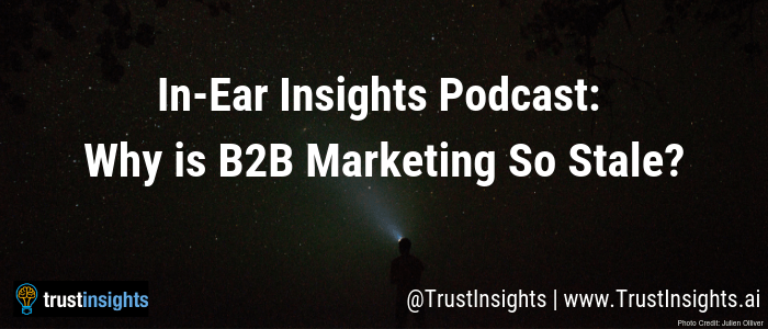 In-Ear Insights Podcast_ Why is B2B Marketing So Stale_