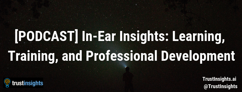 {PODCAST} In-Ear Insights_ Learning, Training, and Professional Development