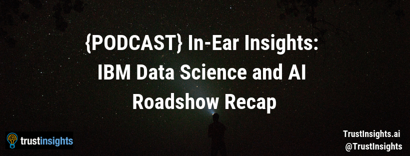 {PODCAST} In-Ear Insights_ IBM Data Science and AI Roadshow Recap