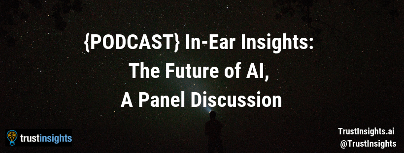 {PODCAST} In-Ear Insights_ The Future of AI, A Panel Discussion