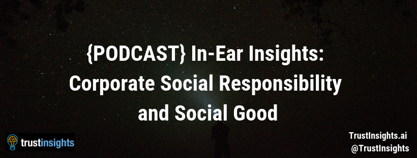 {PODCAST} In-Ear Insights_ Corporate Social Responsibility and Social Good