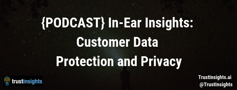 {PODCAST} In-Ear Insights: Customer Data Protection and Privacy