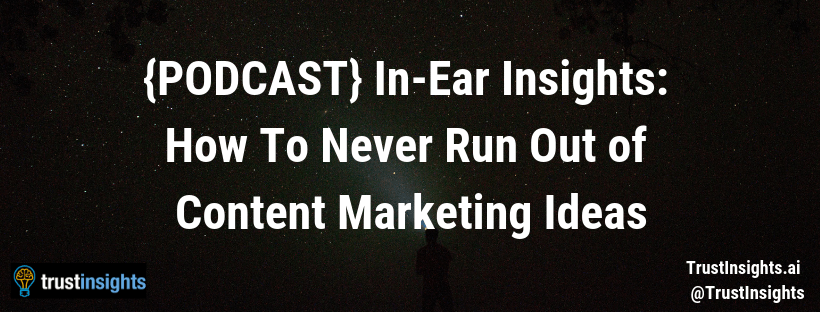 {PODCAST} In-Ear Insights: How To Never Run Out of Content Marketing Ideas