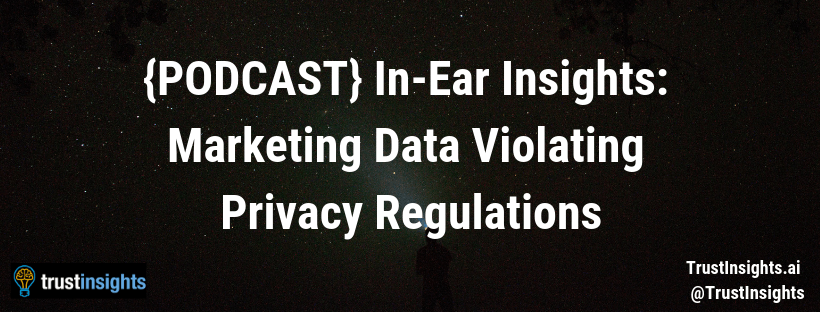 {PODCAST} In-Ear Insights: Marketing Data Violating Privacy Regulations
