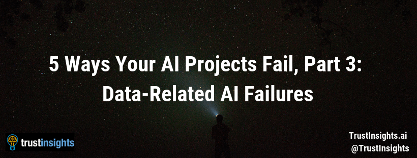 5 Ways Your AI Projects Fail, Part 3: Data-Related AI Failures