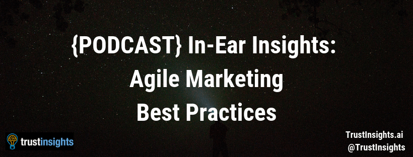 {PODCAST} In-Ear Insights: Agile Marketing Best Practices