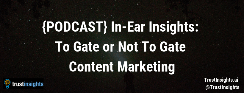 {PODCAST} In-Ear Insights: To Gate or Not To Gate Content Marketing