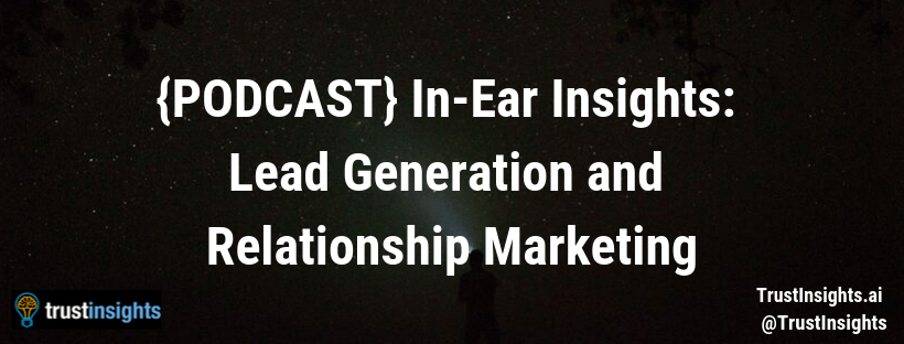 {PODCAST} In-Ear Insights: Lead Generation and Relationship Marketing