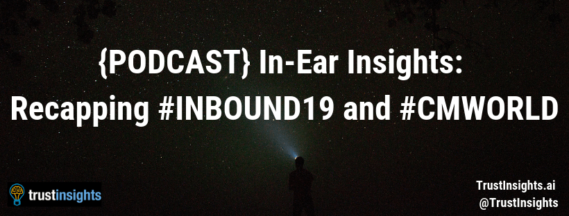 {PODCAST} In-Ear Insights: Recapping #INBOUND19 and #CMWORLD