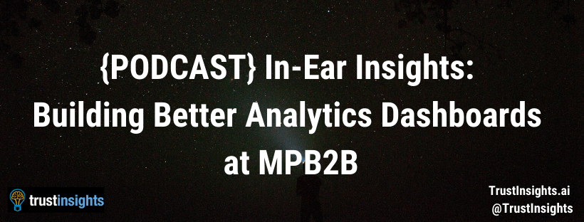 {PODCAST} In-Ear Insights_ Building Better Analytics Dashboards at MPB2B