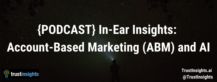 {PODCAST} In-Ear Insights: Account-Based Marketing (ABM) and AI