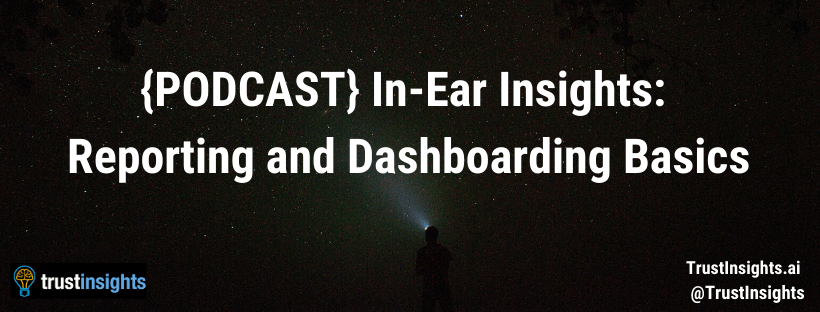 {PODCAST} In-Ear Insights: Reporting and Dashboarding Basics