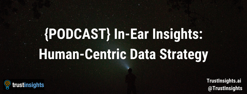 {PODCAST} In-Ear Insights: Human-Centric Data Strategy