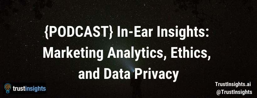 {PODCAST} In-Ear Insights: Marketing Analytics, Ethics, and Data Privacy