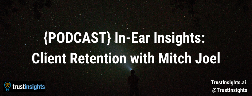 {PODCAST} In-Ear Insights_ Client Retention with Mitch Joel