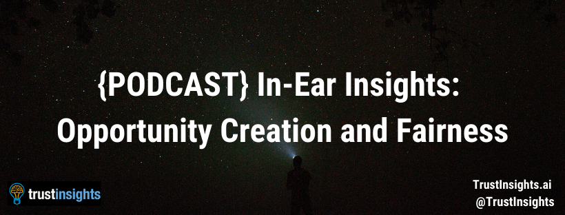 {PODCAST} In-Ear Insights: Opportunity Creation and Fairness