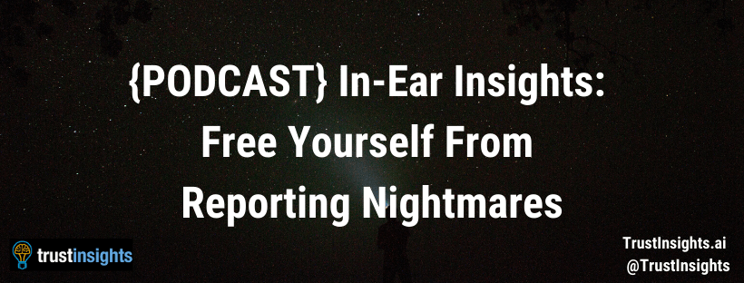 {PODCAST} In-Ear Insights: Free Yourself From Reporting Nightmares