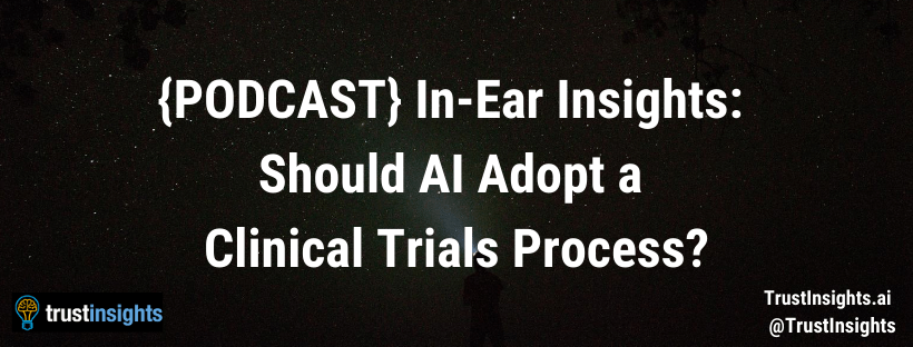 {PODCAST} In-Ear Insights: Should AI Adopt a Clinical Trials Process?