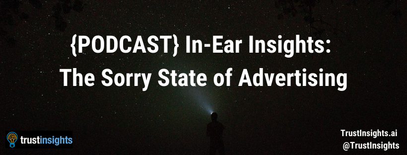 {PODCAST} In-Ear Insights: The Sorry State of Advertising
