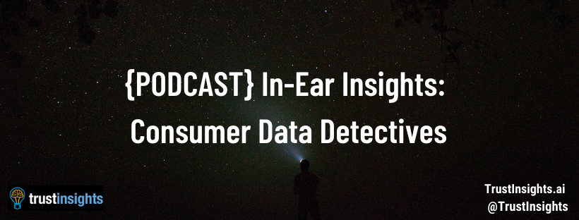 {PODCAST} In-Ear Insights: Consumer Data Detectives