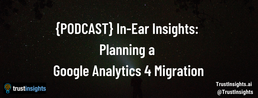 {PODCAST} In-Ear Insights: Planning a Google Analytics 4 Migration