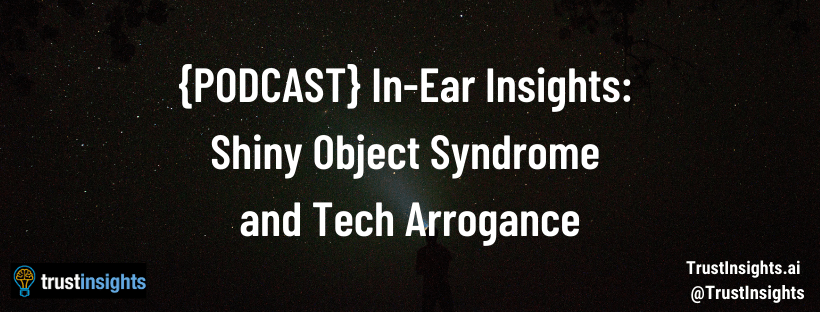 {PODCAST} In-Ear Insights: Shiny Object Syndrome and Tech Arrogance