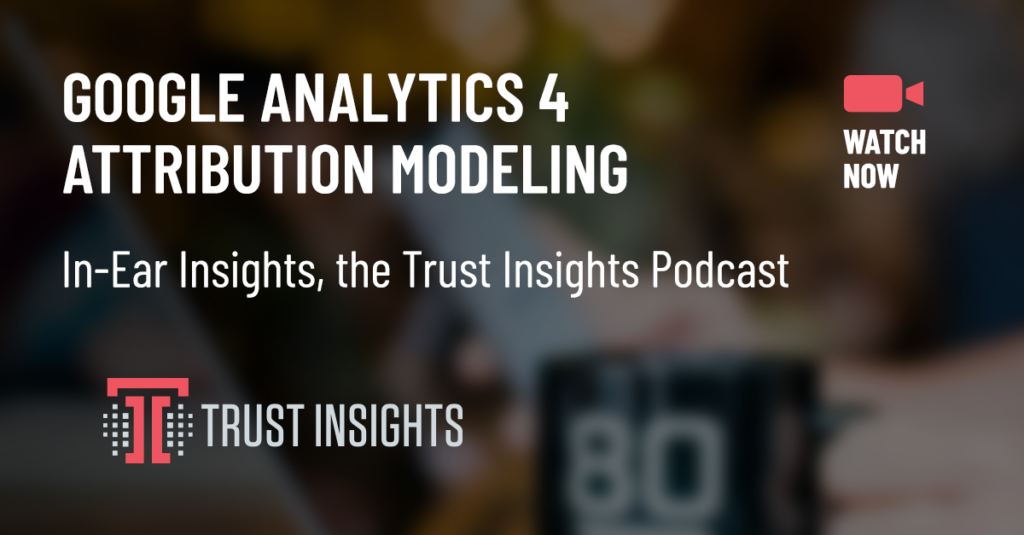 {PODCAST} In-Ear Insights: Google Analytics 4 Attribution Modeling Walkthrough