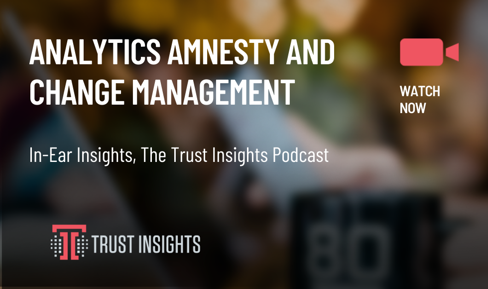{PODCAST} In-Ear Insights: Analytics Amnesty and Change Management