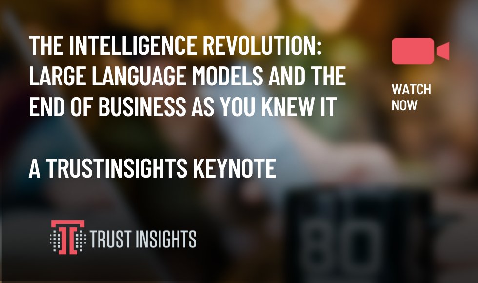 The Intelligence Revolution Large Language Models and the End of BUSINESS As You Knew It a trustInsights Keynote
