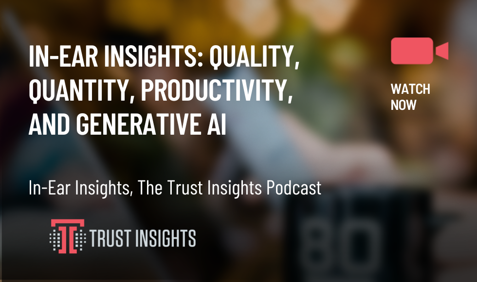 In-Ear Insights Quality, Quantity, Productivity, and Generative AI