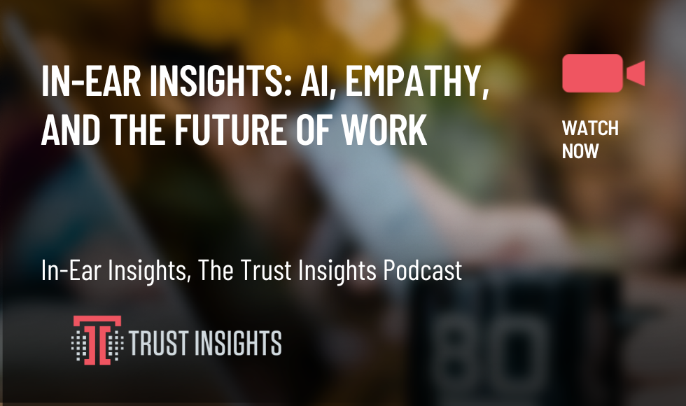 In-Ear Insights AI, Empathy, and the Future of Work