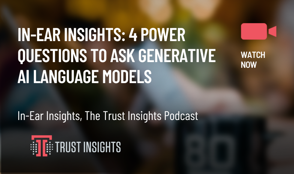 In-Ear Insights: 4 Power Questions to Ask Generative AI Language Models