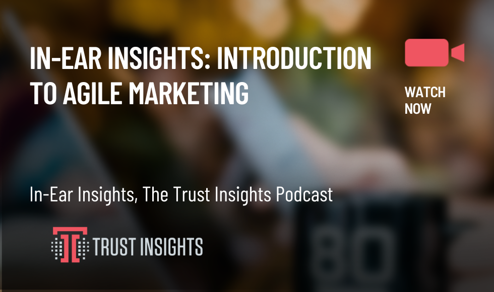 In-Ear Insights: Introduction to Agile Marketing