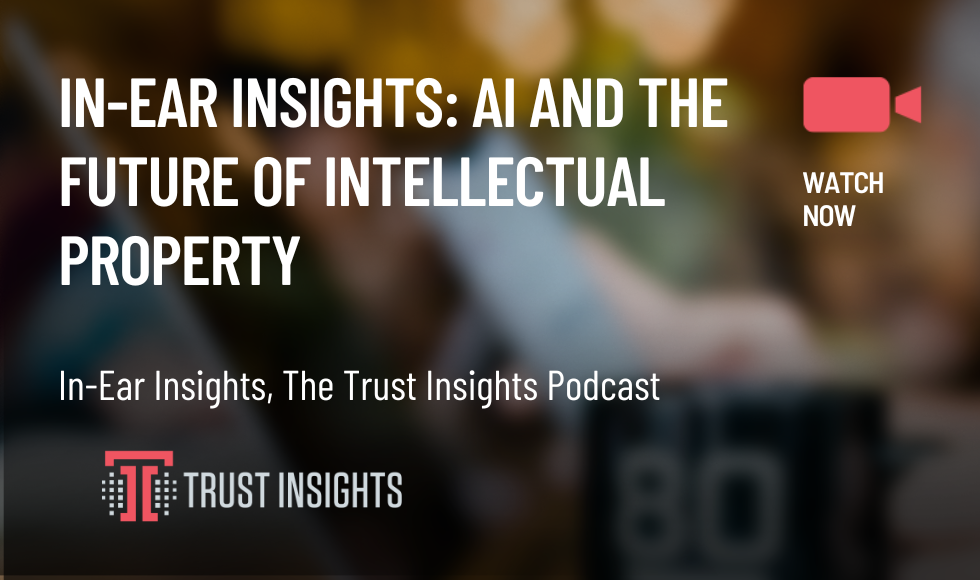 In-Ear Insights AI And the Future of Intellectual Property