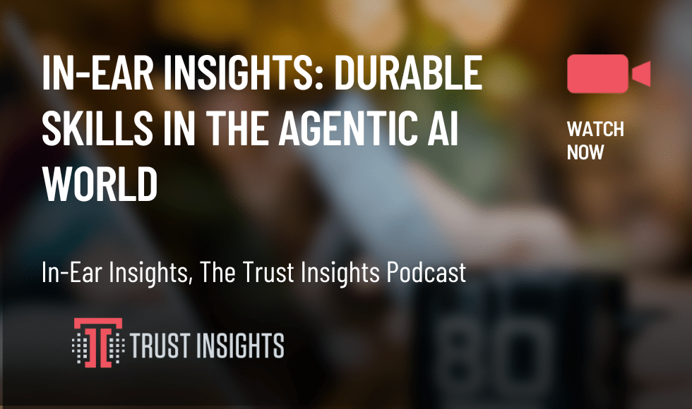 In-Ear Insights Durable Skills in the Agentic AI World