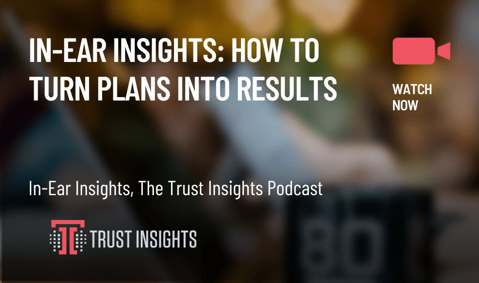 In-Ear Insights How to Turn Plans into Results
