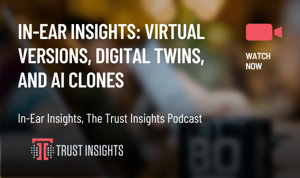 In-Ear Insights Virtual Versions, Digital Twins, and AI Clones