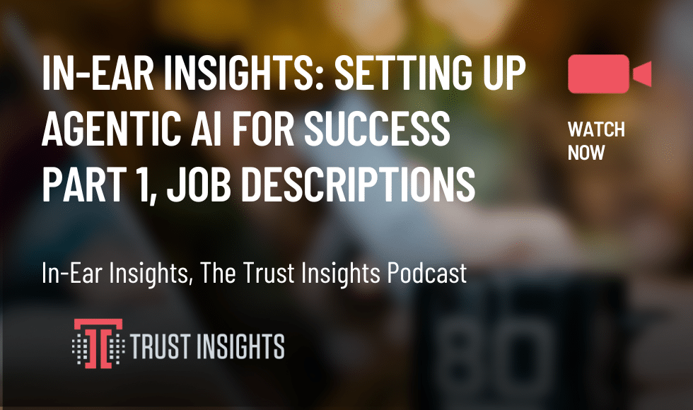 In-Ear Insights Setting Up Agentic AI for Success Part 1, Job descriptions