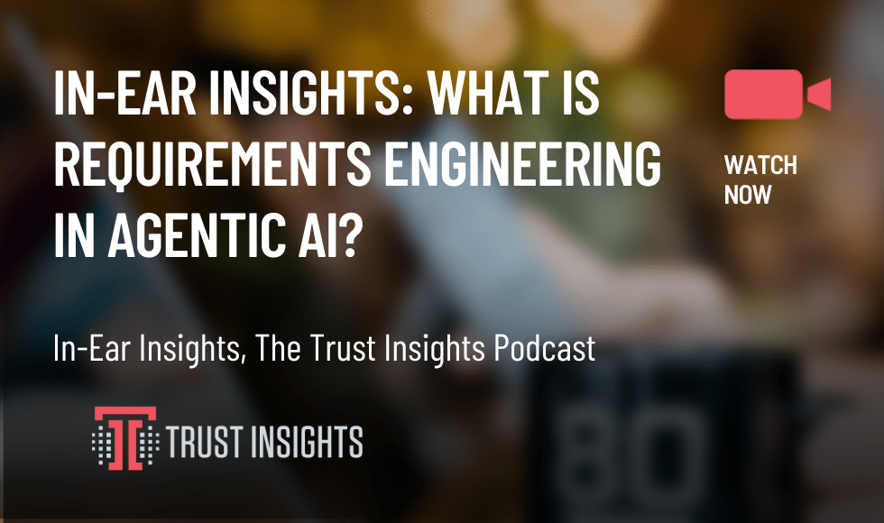 In-Ear Insights: What is Requirements Engineering in Agentic AI?