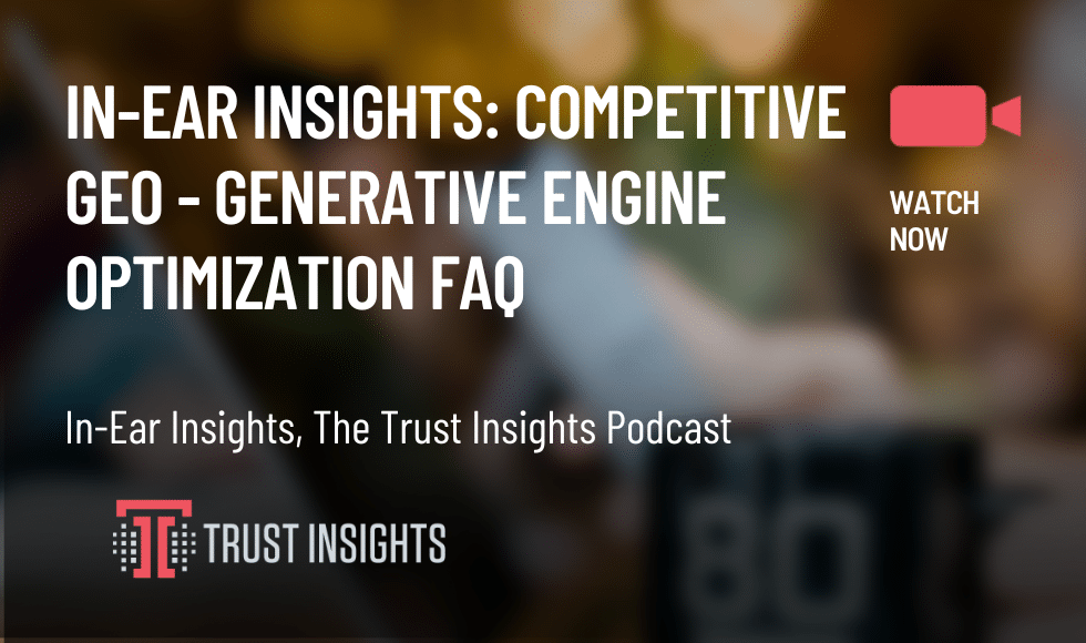 In-Ear Insights: Competitive GEO - Generative Engine Optimization FAQ