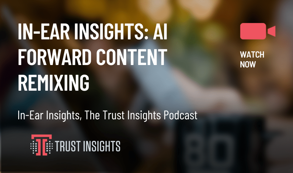 In-Ear Insights: AI Forward Content Remixing