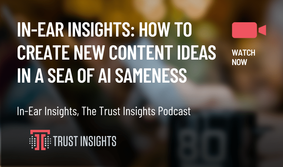 In-Ear Insights: How to Create New Content Ideas in a Sea of AI Sameness