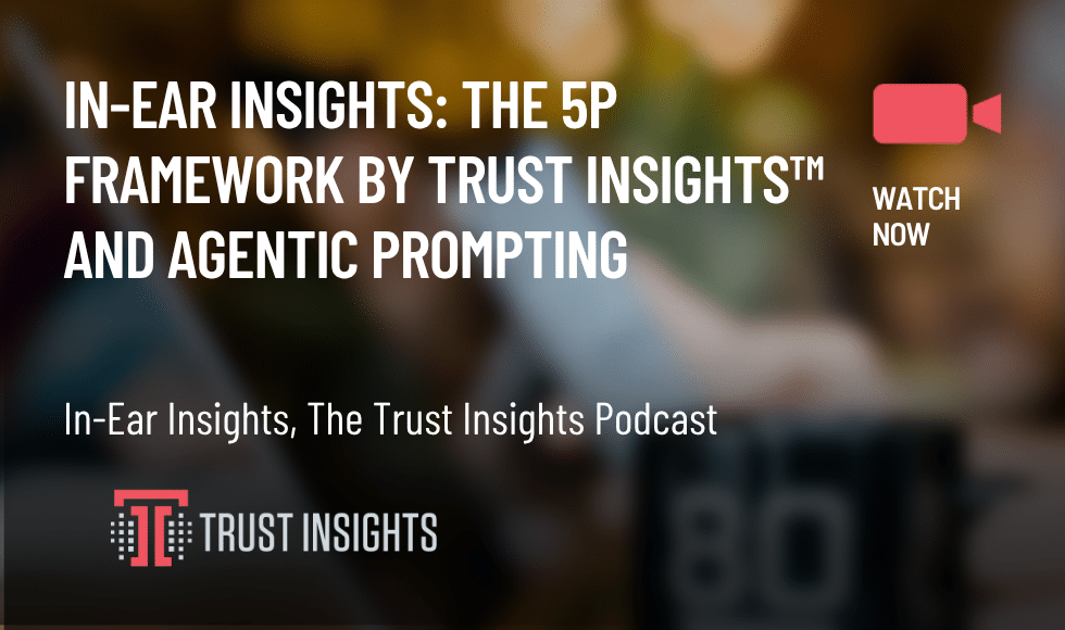In-Ear Insights: The 5P Framework by Trust Insights™ and Agentic Prompting